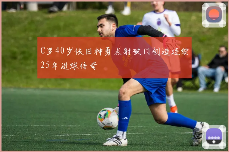 C罗40岁依旧神勇点射破门创造连续25年进球传奇