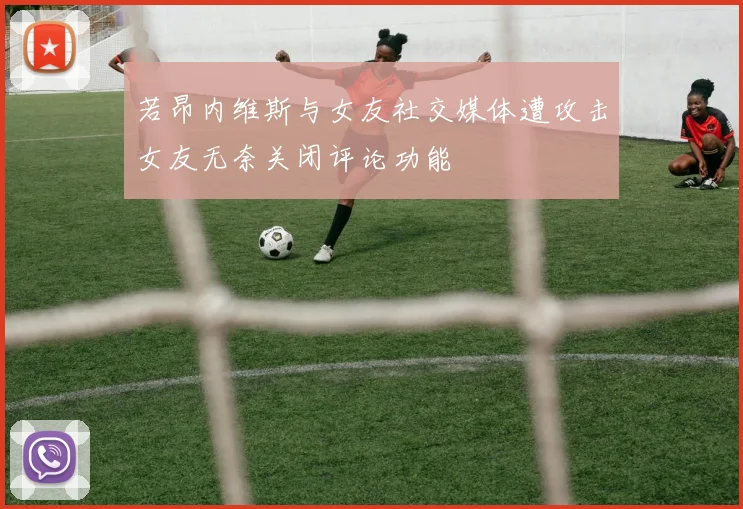 若昂内维斯与女友社交媒体遭攻击女友无奈关闭评论功能