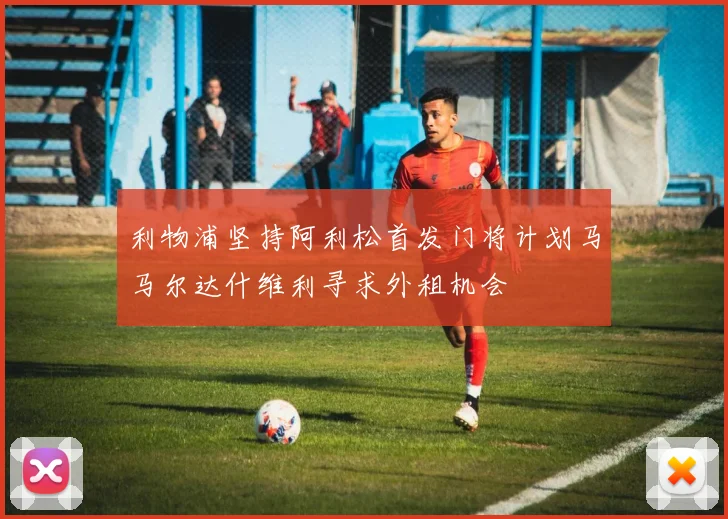 利物浦坚持阿利松首发门将计划马马尔达什维利寻求外租机会