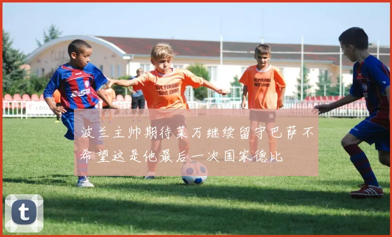 波兰主帅期待莱万继续留守巴萨不希望这是他最后一次国家德比