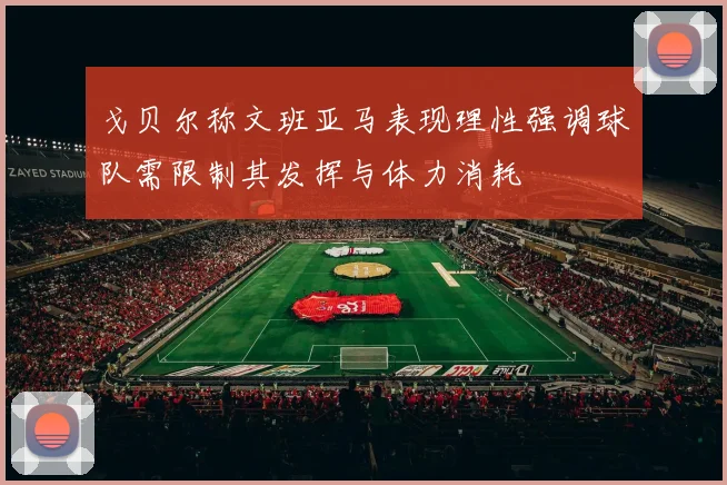 戈贝尔称文班亚马表现理性强调球队需限制其发挥与体力消耗