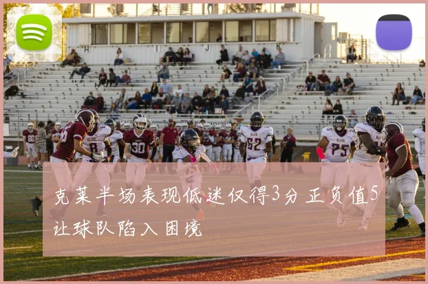 克莱半场表现低迷仅得3分正负值5让球队陷入困境