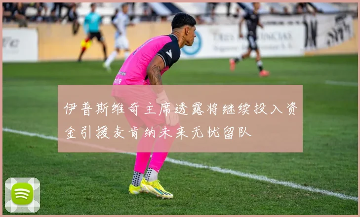 伊普斯维奇主席透露将继续投入资金引援麦肯纳未来无忧留队