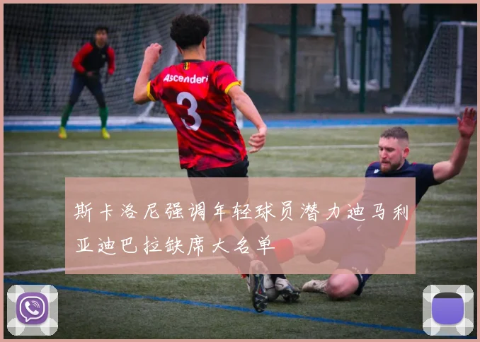 斯卡洛尼强调年轻球员潜力迪马利亚迪巴拉缺席大名单