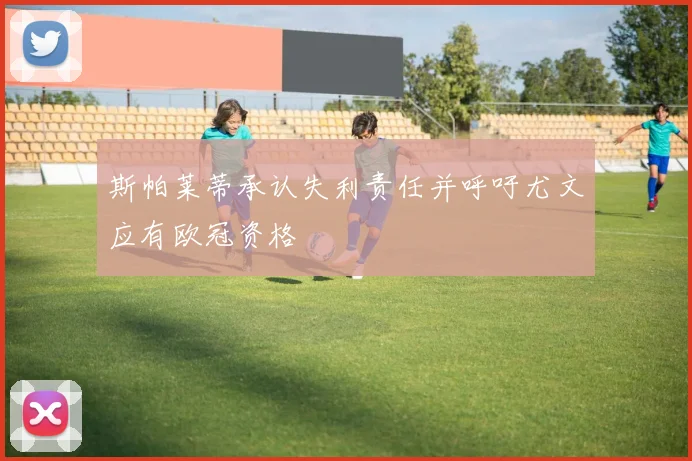 斯帕莱蒂承认失利责任并呼吁尤文应有欧冠资格