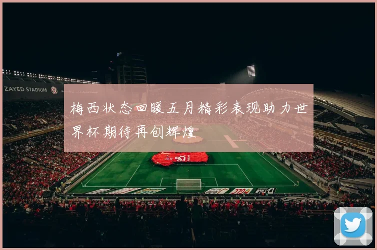 梅西状态回暖五月精彩表现助力世界杯期待再创辉煌