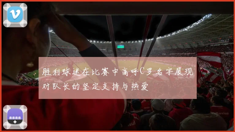 胜利球迷在比赛中高呼C罗名字展现对队长的坚定支持与热爱