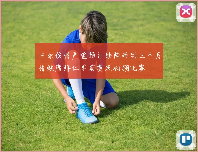 卡尔伤情严重预计缺阵两到三个月将缺席拜仁季前赛及初期比赛